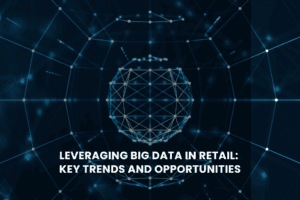 Leveraging Big Data in Retail: Key Trends and Opportunities
